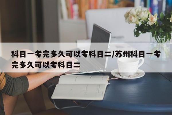 科目一考完多久可以考科目二/苏州科目一考完多久可以考科目二