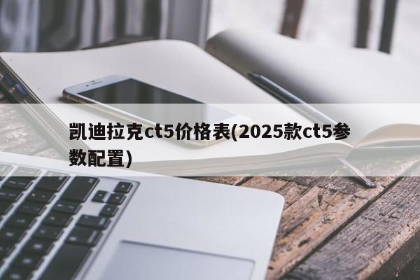 凯迪拉克ct5价格表(2025款ct5参数配置)