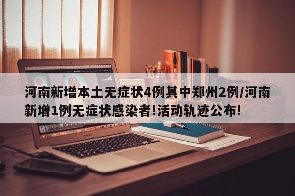 河南新增本土无症状4例其中郑州2例/河南新增1例无症状感染者!活动轨迹公布!