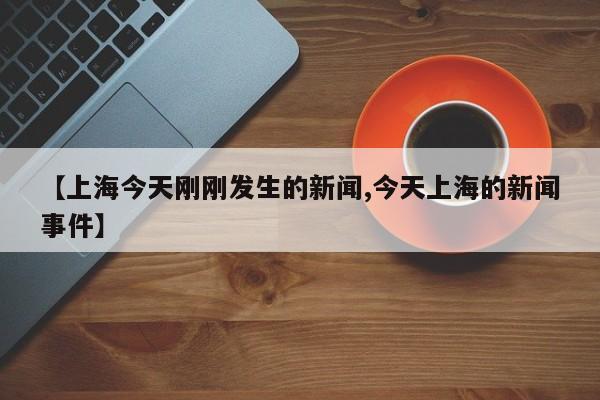 【上海今天刚刚发生的新闻,今天上海的新闻事件】