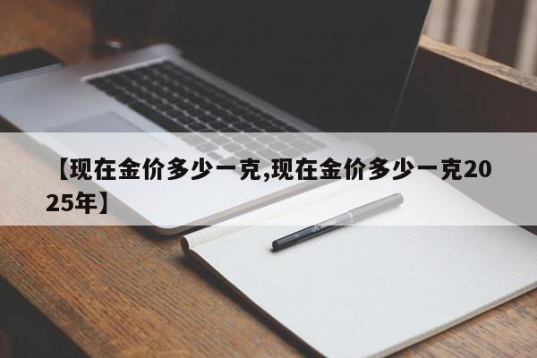 【现在金价多少一克,现在金价多少一克2025年】