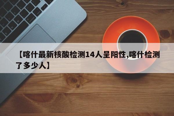 【喀什最新核酸检测14人呈阳性,喀什检测了多少人】