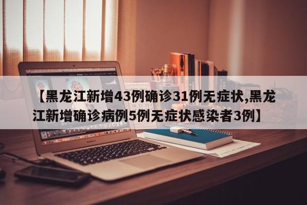【黑龙江新增43例确诊31例无症状,黑龙江新增确诊病例5例无症状感染者3例】