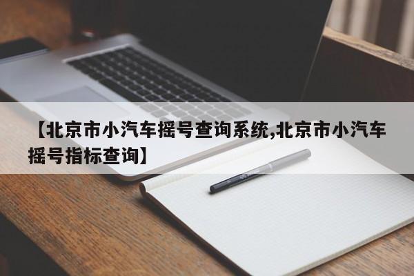 【北京市小汽车摇号查询系统,北京市小汽车摇号指标查询】