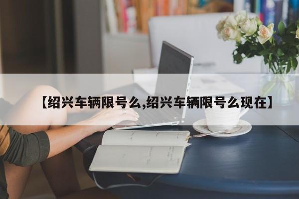 【绍兴车辆限号么,绍兴车辆限号么现在】