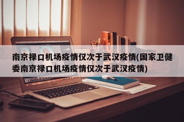 南京禄口机场疫情仅次于武汉疫情(国家卫健委南京禄口机场疫情仅次于武汉疫情)
