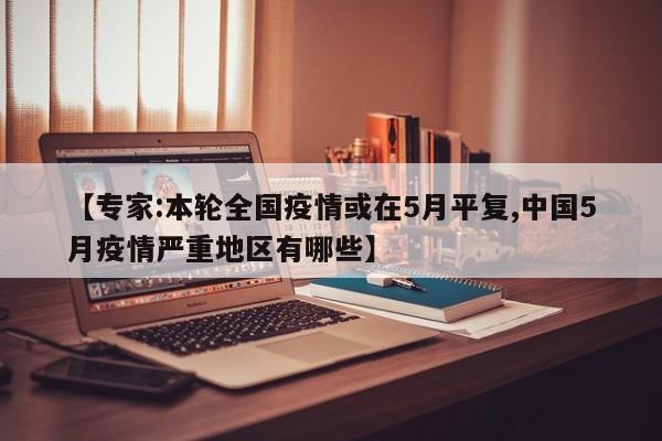 【专家:本轮全国疫情或在5月平复,中国5月疫情严重地区有哪些】