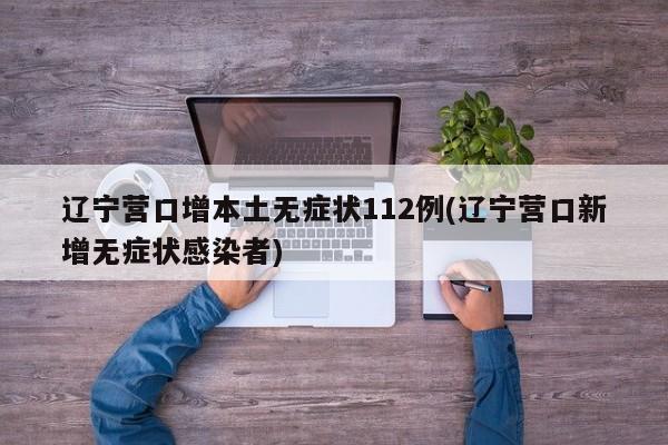 辽宁营口增本土无症状112例(辽宁营口新增无症状感染者)