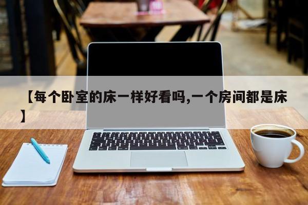 【每个卧室的床一样好看吗,一个房间都是床】