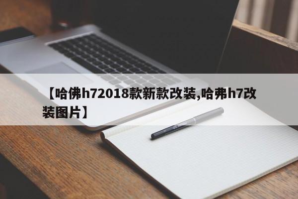 【哈佛h72018款新款改装,哈弗h7改装图片】