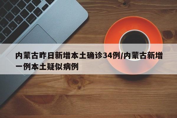 内蒙古昨日新增本土确诊34例/内蒙古新增一例本土疑似病例