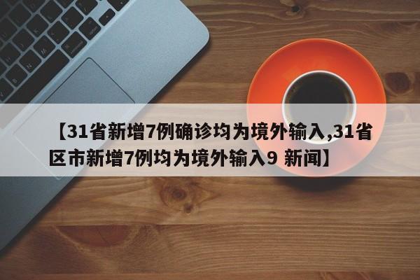 【31省新增7例确诊均为境外输入,31省区市新增7例均为境外输入9 新闻】
