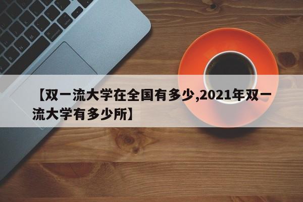 【双一流大学在全国有多少,2021年双一流大学有多少所】