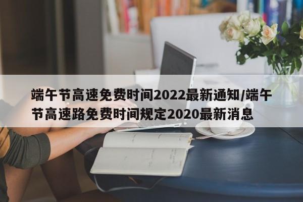 端午节高速免费时间2022最新通知/端午节高速路免费时间规定2020最新消息