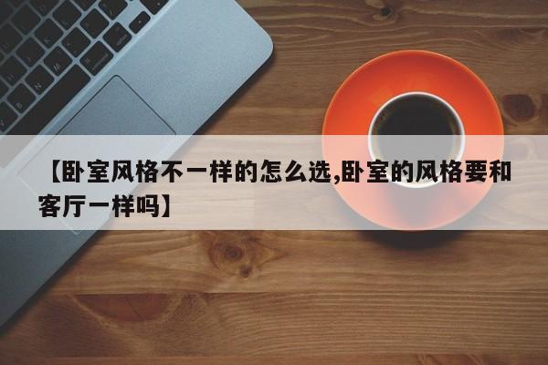【卧室风格不一样的怎么选,卧室的风格要和客厅一样吗】