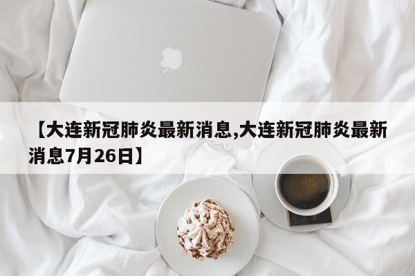 【大连新冠肺炎最新消息,大连新冠肺炎最新消息7月26日】