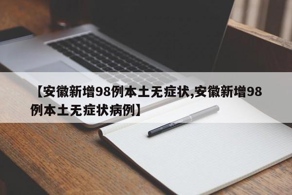 【安徽新增98例本土无症状,安徽新增98例本土无症状病例】