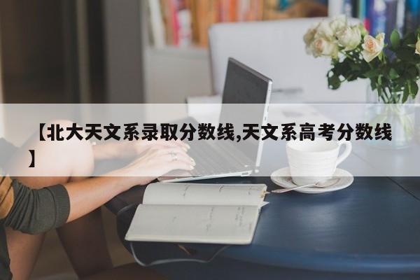 【北大天文系录取分数线,天文系高考分数线】