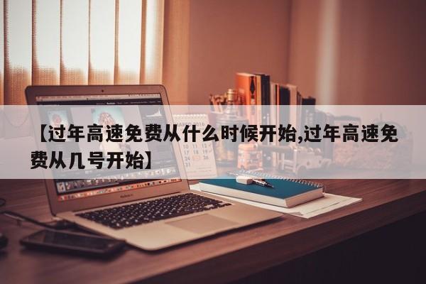 【过年高速免费从什么时候开始,过年高速免费从几号开始】