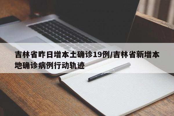 吉林省昨日增本土确诊19例/吉林省新增本地确诊病例行动轨迹