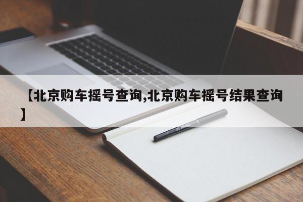 【北京购车摇号查询,北京购车摇号结果查询】