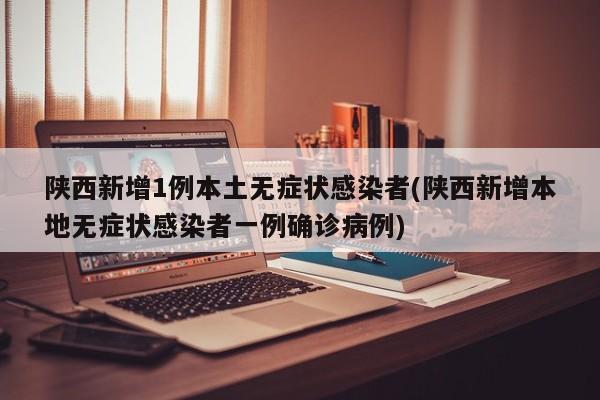 陕西新增1例本土无症状感染者(陕西新增本地无症状感染者一例确诊病例)