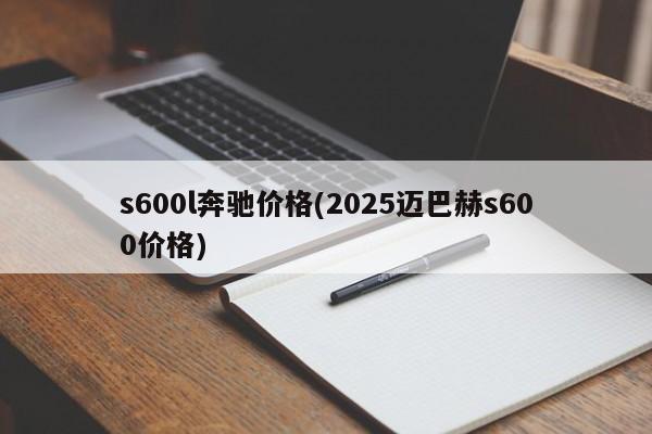 s600l奔驰价格(2025迈巴赫s600价格)