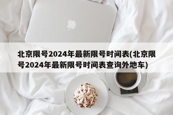 北京限号2024年最新限号时间表(北京限号2024年最新限号时间表查询外地车)