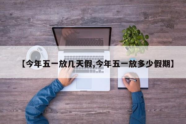 【今年五一放几天假,今年五一放多少假期】