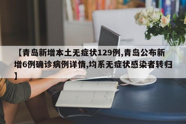 【青岛新增本土无症状129例,青岛公布新增6例确诊病例详情,均系无症状感染者转归】