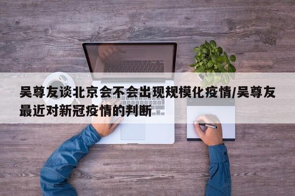 吴尊友谈北京会不会出现规模化疫情/吴尊友最近对新冠疫情的判断