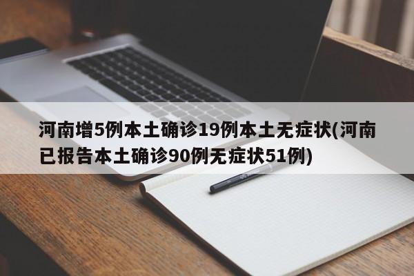河南增5例本土确诊19例本土无症状(河南已报告本土确诊90例无症状51例)