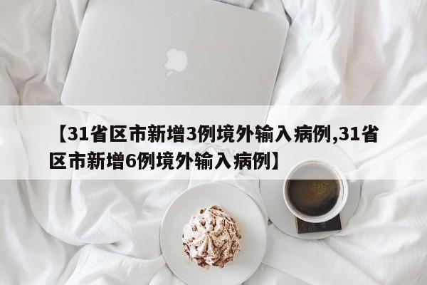【31省区市新增3例境外输入病例,31省区市新增6例境外输入病例】