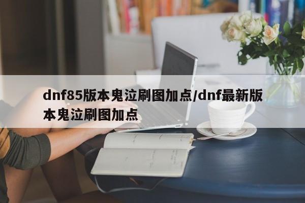dnf85版本鬼泣刷图加点/dnf最新版本鬼泣刷图加点