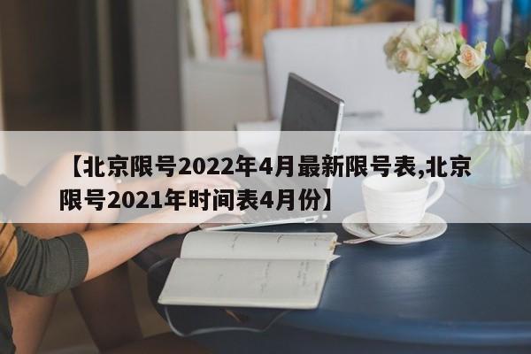 【北京限号2022年4月最新限号表,北京限号2021年时间表4月份】