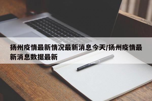 扬州疫情最新情况最新消息今天/扬州疫情最新消息数据最新
