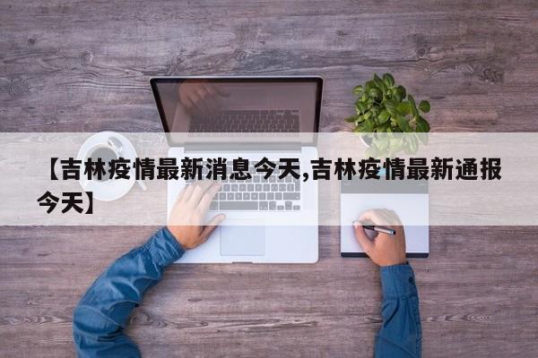 【吉林疫情最新消息今天,吉林疫情最新通报今天】