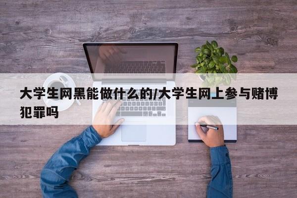 大学生网黑能做什么的/大学生网上参与赌博犯罪吗