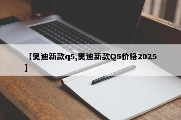 【奥迪新款q5,奥迪新款Q5价格2025】