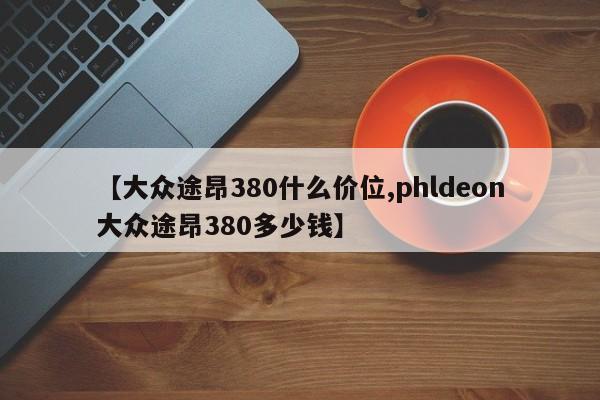 【大众途昂380什么价位,phldeon大众途昂380多少钱】