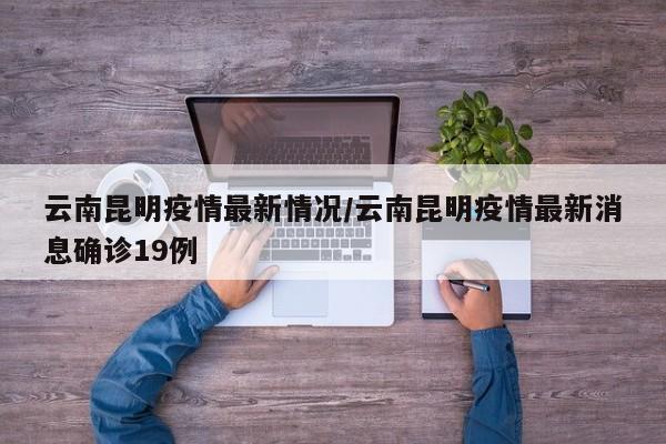 云南昆明疫情最新情况/云南昆明疫情最新消息确诊19例