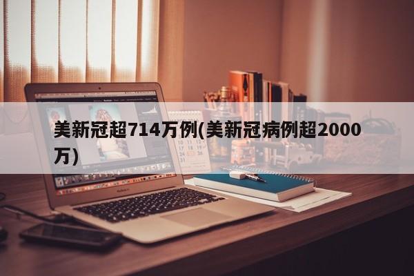 美新冠超714万例(美新冠病例超2000万)
