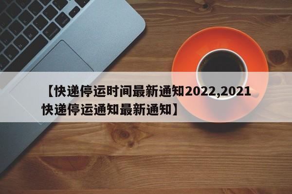 【快递停运时间最新通知2022,2021快递停运通知最新通知】