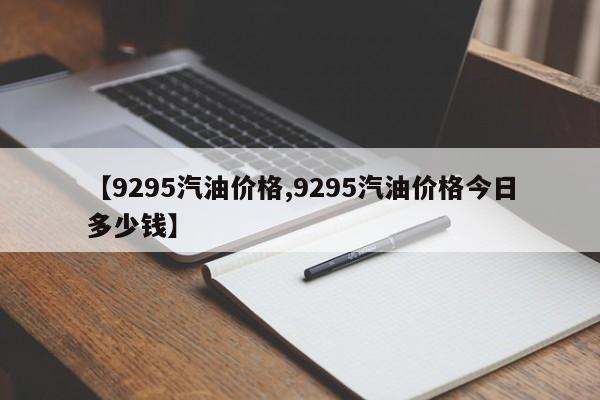 【9295汽油价格,9295汽油价格今日多少钱】