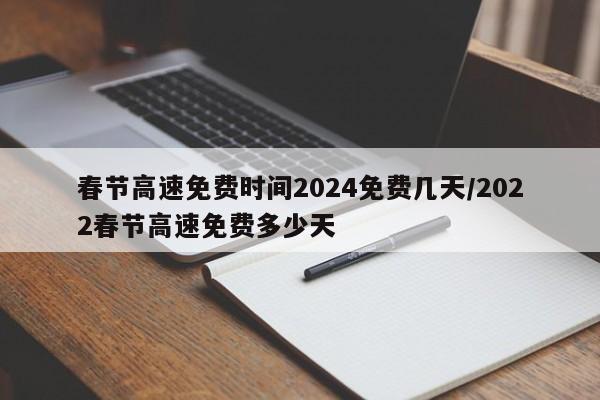 春节高速免费时间2024免费几天/2022春节高速免费多少天