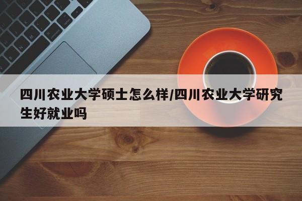 四川农业大学硕士怎么样/四川农业大学研究生好就业吗