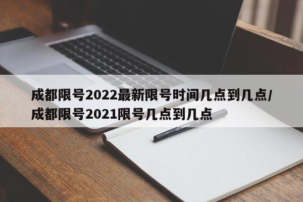 成都限号2022最新限号时间几点到几点/成都限号2021限号几点到几点