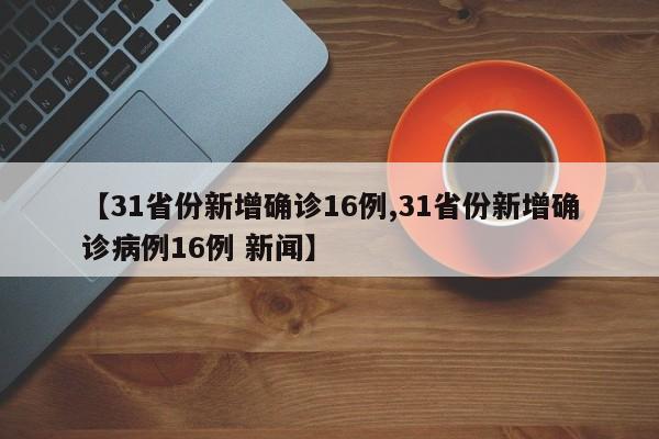 【31省份新增确诊16例,31省份新增确诊病例16例 新闻】