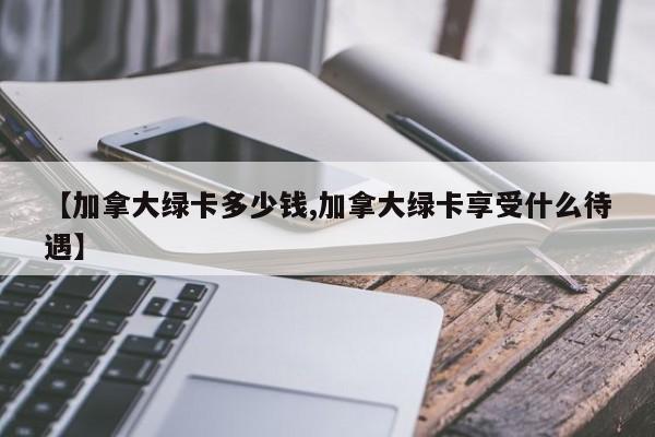 【加拿大绿卡多少钱,加拿大绿卡享受什么待遇】