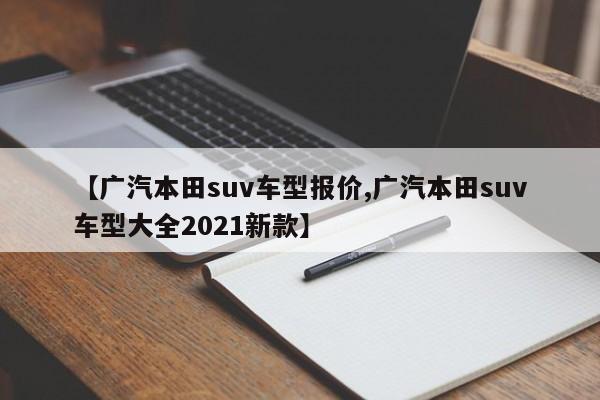 【广汽本田suv车型报价,广汽本田suv车型大全2021新款】